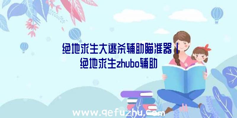 「绝地求生大逃杀辅助瞄准器」|绝地求生zhubo辅助